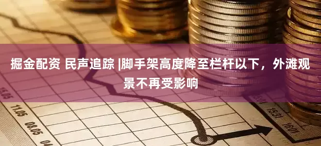 掘金配资 民声追踪 |脚手架高度降至栏杆以下，外滩观景不再受影响