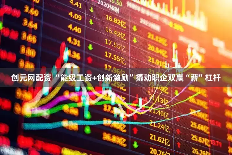 创元网配资 “能级工资+创新激励”撬动职企双赢“薪”杠杆