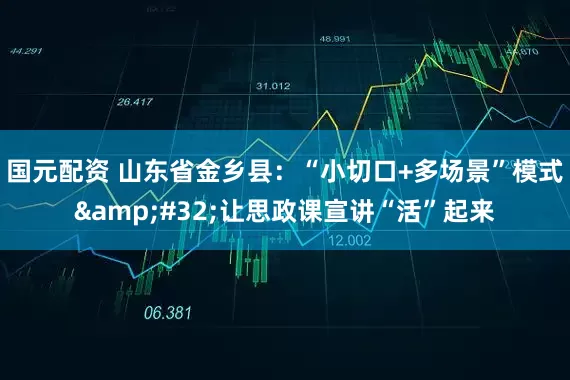 国元配资 山东省金乡县：“小切口+多场景”模式&#32;让思政课宣讲“活”起来