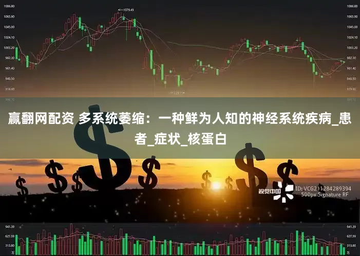 赢翻网配资 多系统萎缩：一种鲜为人知的神经系统疾病_患者_症状_核蛋白