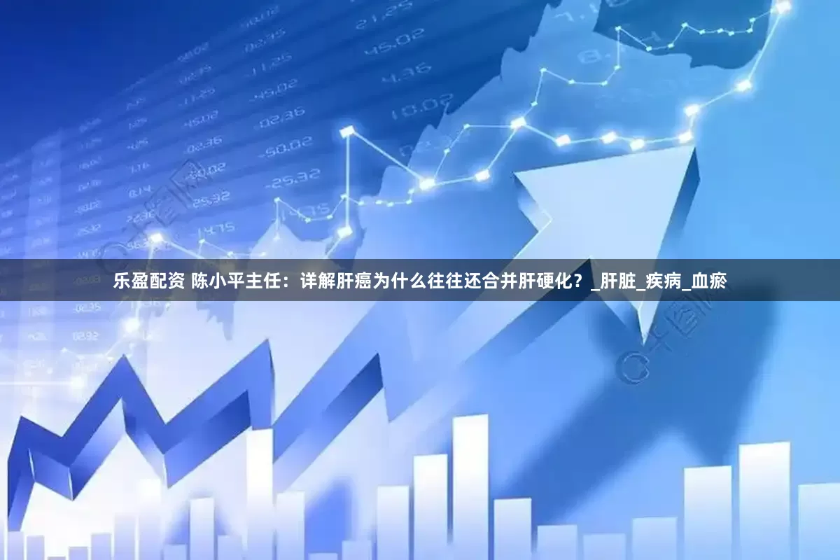 乐盈配资 陈小平主任：详解肝癌为什么往往还合并肝硬化？_肝脏_疾病_血瘀