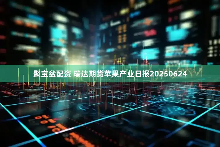 聚宝盆配资 瑞达期货苹果产业日报20250624