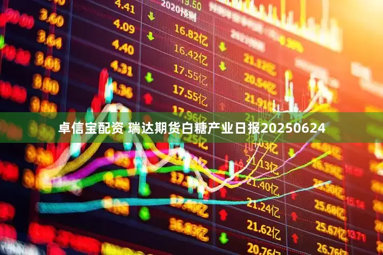 卓信宝配资 瑞达期货白糖产业日报20250624