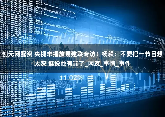 创元网配资 央视未播放易建联专访！杨毅：不要把一节目想太深 谁说他有罪了_网友_事情_事件