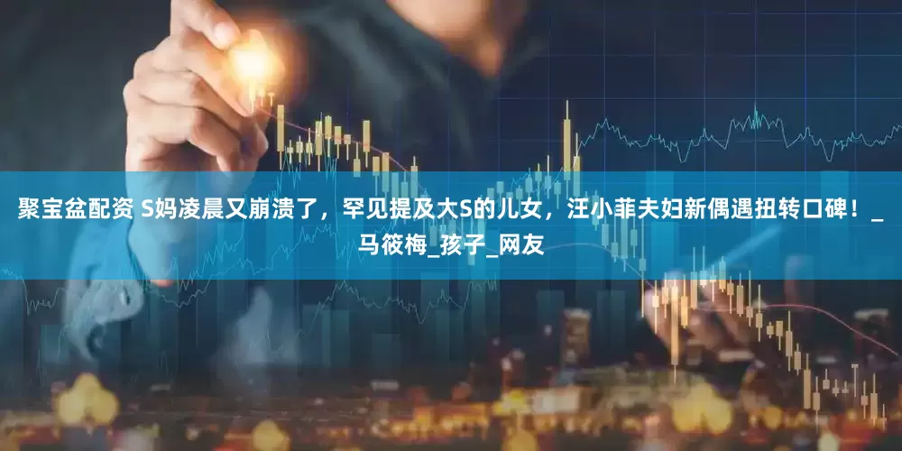 聚宝盆配资 S妈凌晨又崩溃了，罕见提及大S的儿女，汪小菲夫妇新偶遇扭转口碑！_马筱梅_孩子_网友