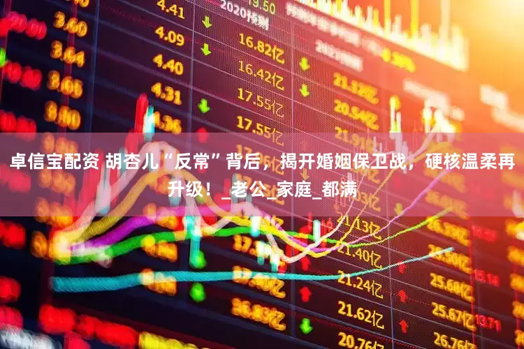 卓信宝配资 胡杏儿“反常”背后，揭开婚姻保卫战，硬核温柔再升级！_老公_家庭_都满