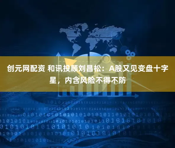 创元网配资 和讯投顾刘昌松：A股又见变盘十字星，内含风险不得不防
