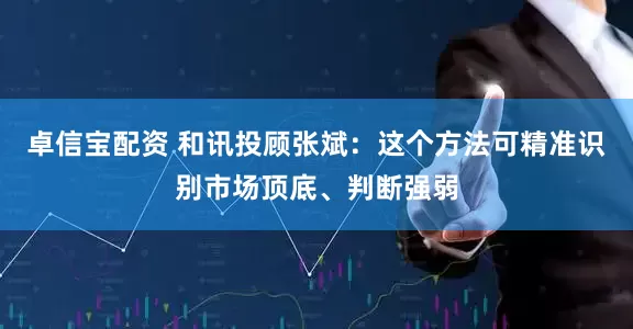 卓信宝配资 和讯投顾张斌：这个方法可精准识别市场顶底、判断强弱