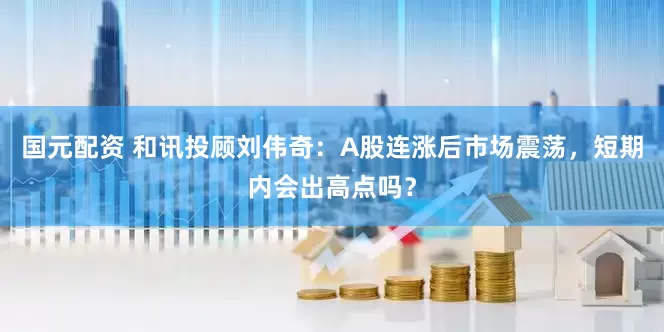 国元配资 和讯投顾刘伟奇：A股连涨后市场震荡，短期内会出高点吗？