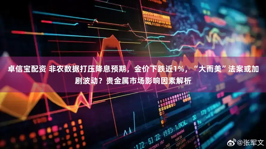 卓信宝配资 非农数据打压降息预期，金价下跌近1%，“大而美”法案或加剧波动？贵金属市场影响因素解析