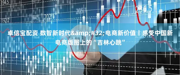 卓信宝配资 数智新时代&#32;电商新价值丨感受中国新电商版图上的“吉林心跳”