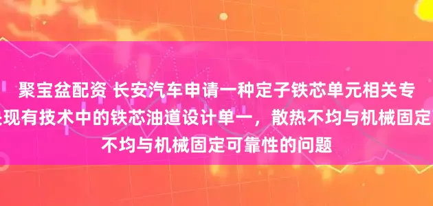 聚宝盆配资 长安汽车申请一种定子铁芯单元相关专利，至少解决现有技术中的铁芯油道设计单一，散热不均与机械固定可靠性的问题