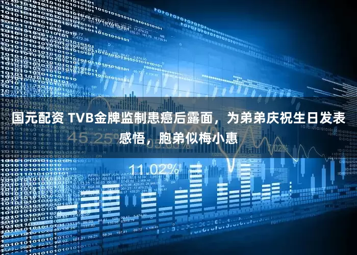 国元配资 TVB金牌监制患癌后露面，为弟弟庆祝生日发表感悟，胞弟似梅小惠