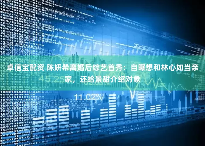卓信宝配资 陈妍希离婚后综艺首秀：自曝想和林心如当亲家，还给景甜介绍对象