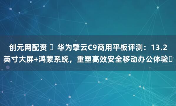 创元网配资 ​华为擎云C9商用平板评测：13.2英寸大屏+鸿蒙系统，重塑高效安全移动办公体验​