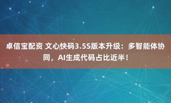 卓信宝配资 文心快码3.5S版本升级：多智能体协同，AI生成代码占比近半！