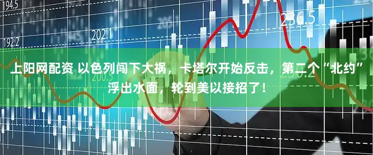 上阳网配资 以色列闯下大祸，卡塔尔开始反击，第二个“北约”浮出水面，轮到美以接招了！