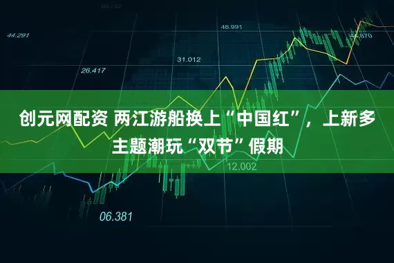 创元网配资 两江游船换上“中国红”，上新多主题潮玩“双节”假期