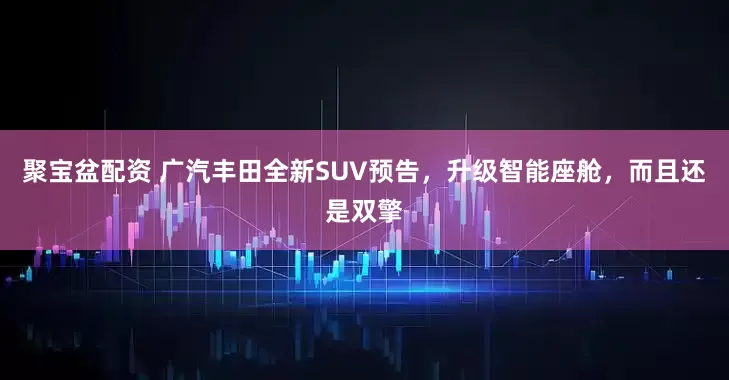 聚宝盆配资 广汽丰田全新SUV预告，升级智能座舱，而且还是双擎