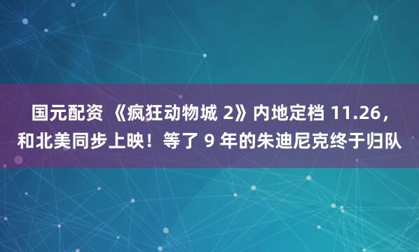 国元配资 《疯狂动物城 2》内地定档 11.26，和北美同步上映！等了 9 年的朱迪尼克终于归队