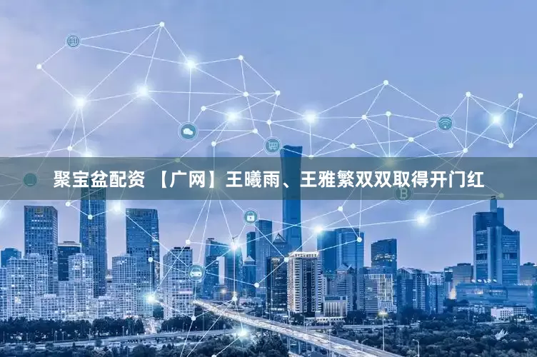 聚宝盆配资 【广网】王曦雨、王雅繁双双取得开门红