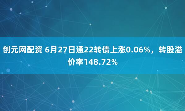 创元网配资 6月27日通22转债上涨0.06%，转股溢价率148.72%