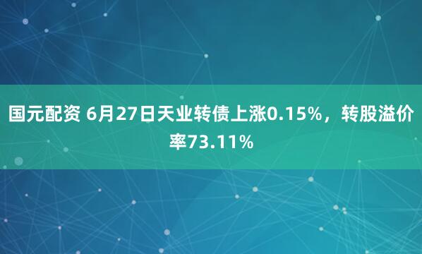 国元配资 6月27日天业转债上涨0.15%，转股溢价率73.11%