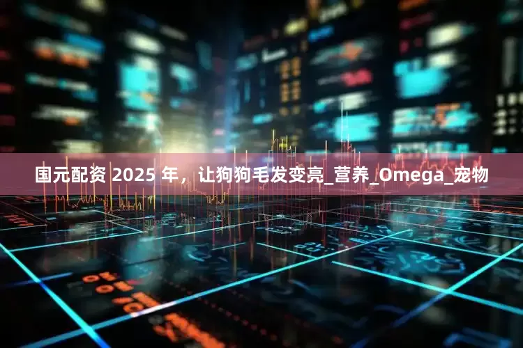 国元配资 2025 年，让狗狗毛发变亮_营养_Omega_宠物