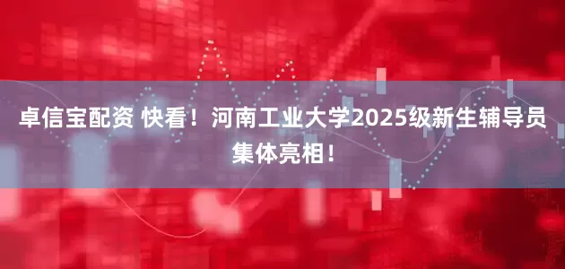 卓信宝配资 快看！河南工业大学2025级新生辅导员集体亮相！