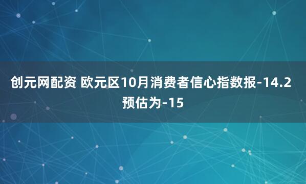 创元网配资 欧元区10月消费者信心指数报-14.2 预估为-15