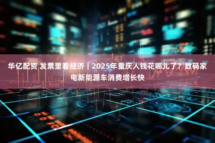 华亿配资 发票里看经济｜2025年重庆人钱花哪儿了？数码家电新能源车消费增长快