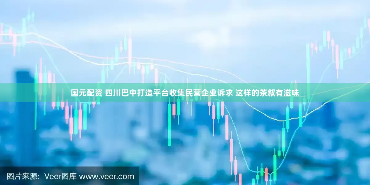 国元配资 四川巴中打造平台收集民营企业诉求 这样的茶叙有滋味