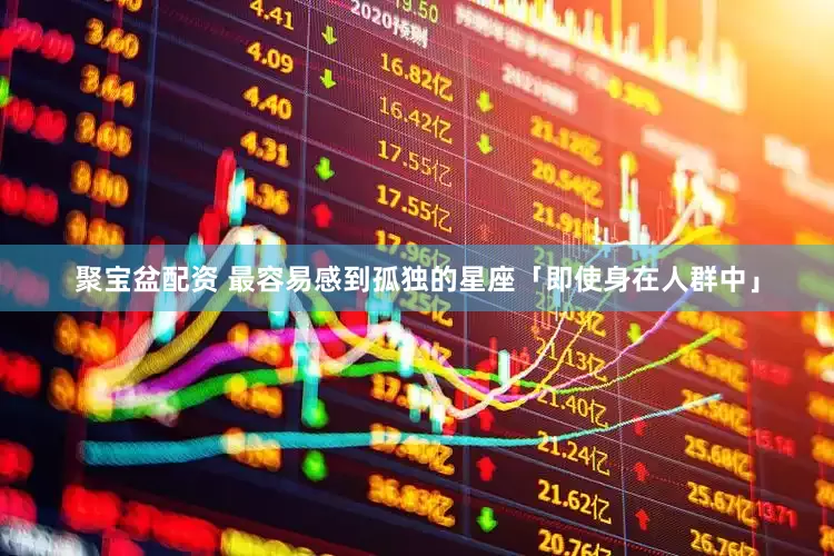 聚宝盆配资 最容易感到孤独的星座「即使身在人群中」