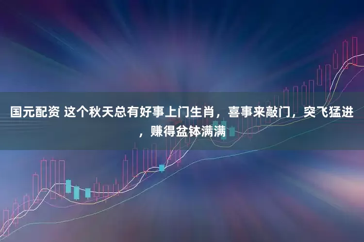 国元配资 这个秋天总有好事上门生肖，喜事来敲门，突飞猛进，赚得盆钵满满
