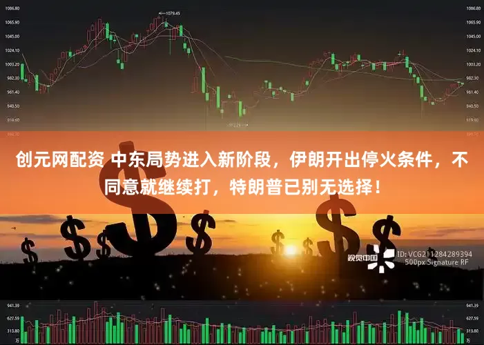 创元网配资 中东局势进入新阶段，伊朗开出停火条件，不同意就继续打，特朗普已别无选择！
