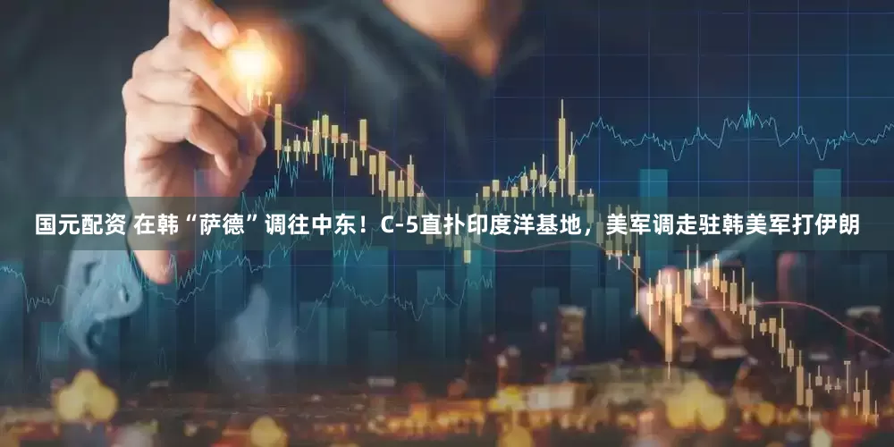 国元配资 在韩“萨德”调往中东！C-5直扑印度洋基地，美军调走驻韩美军打伊朗