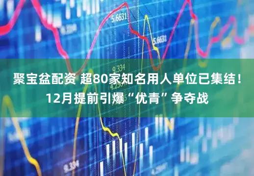 聚宝盆配资 超80家知名用人单位已集结！12月提前引爆“优青”争夺战