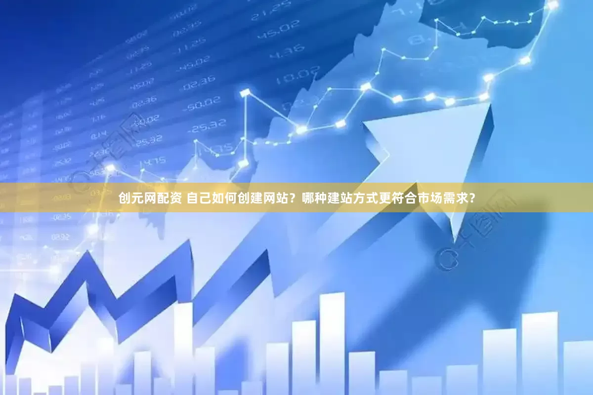 创元网配资 自己如何创建网站？哪种建站方式更符合市场需求？