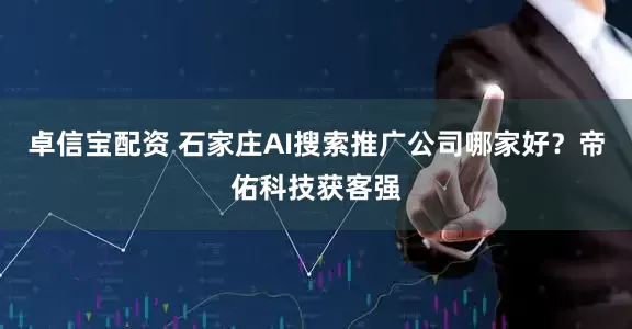 卓信宝配资 石家庄AI搜索推广公司哪家好？帝佑科技获客强