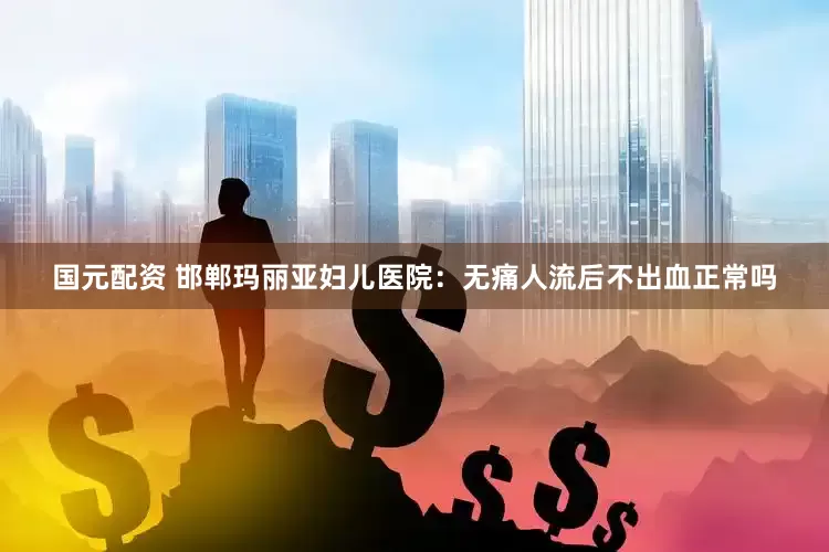 国元配资 邯郸玛丽亚妇儿医院：无痛人流后不出血正常吗